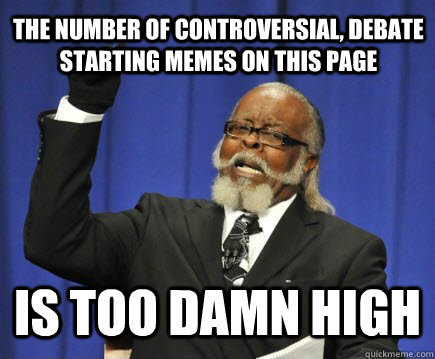 The number of controversial, debate starting memes on this page Is too damn high  Too Damn High