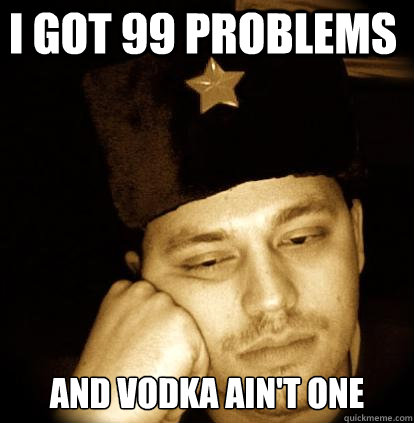 I got 99 problems and vodka ain't one  