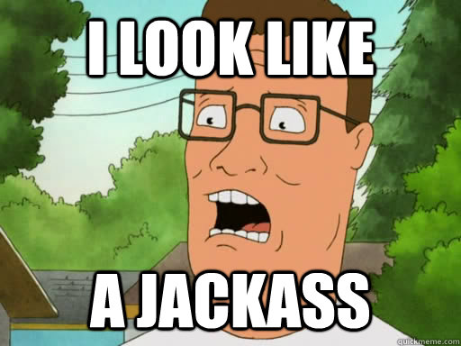 I look like a jackass - I look like a jackass  Upset Hank Hill