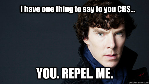 I have one thing to say to you CBS... YOU. REPEL. ME. - I have one thing to say to you CBS... YOU. REPEL. ME.  You. Repel. Me.