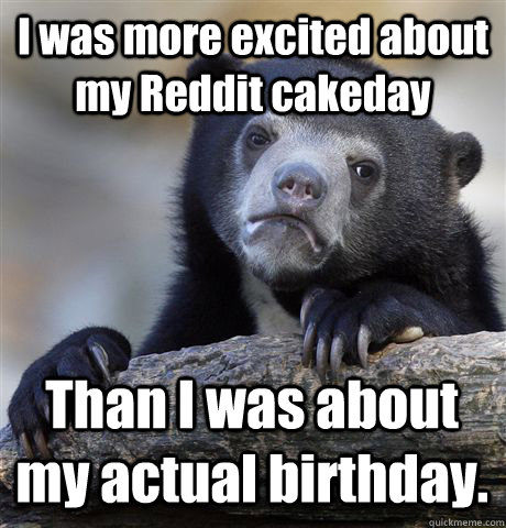 I was more excited about my Reddit cakeday Than I was about my actual birthday.  Confession Bear