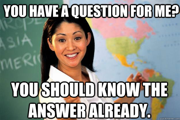 You have a question for me? You should know the answer already.  Unhelpful High School Teacher