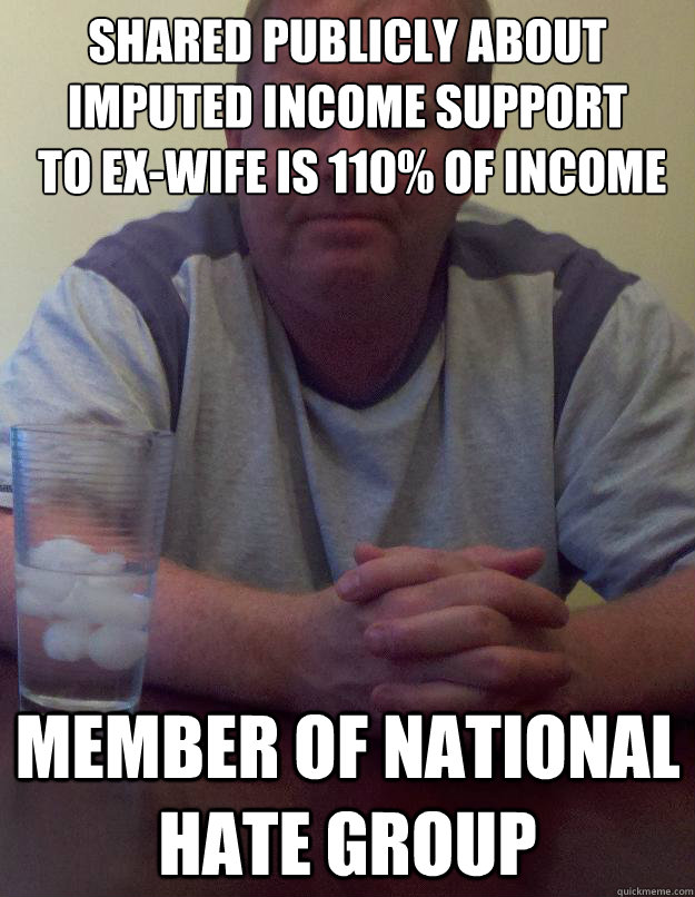 shared publicly about imputed income support
 to ex-wife is 110% of income  member of national hate group  Disappointed Dad