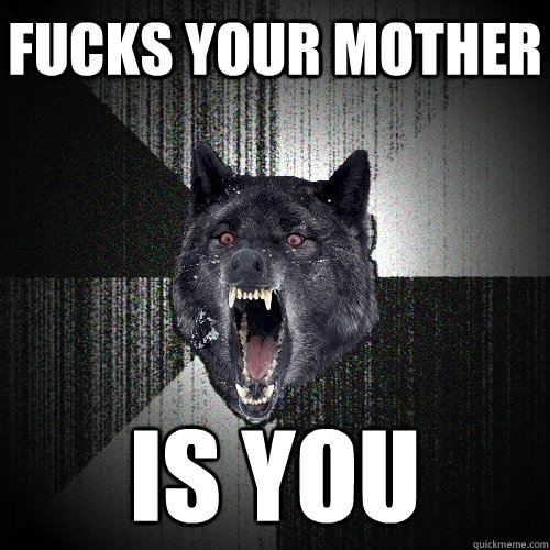 Fucks your mother IS YOU  Insanity Wolf