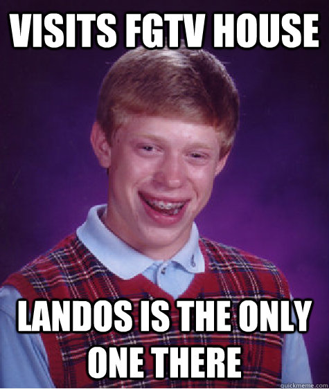 Visits FGTV HOUSE Landos is the only one there  Bad Luck Brian