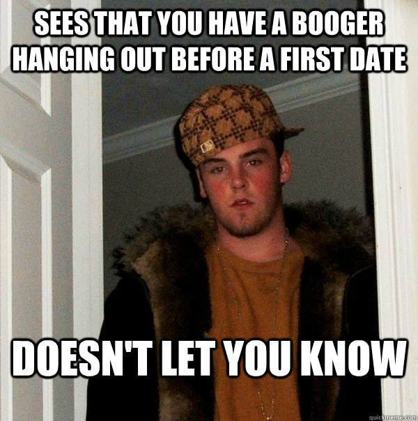 sees that you have a booger hanging out before a first date doesn't let you know  Scumbag Steve
