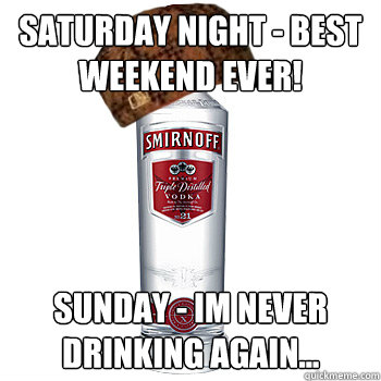 saturday night - best weekend ever! sunday - im never drinking again... - saturday night - best weekend ever! sunday - im never drinking again...  Scumbag Alcohol