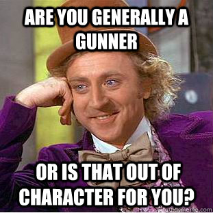 Are you generally a gunner  or is that out of character for you?  Condescending Wonka