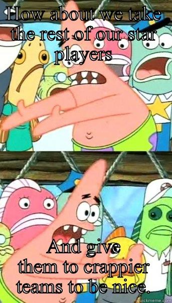 HOW ABOUT WE TAKE THE REST OF OUR STAR PLAYERS AND GIVE THEM TO CRAPPIER TEAMS TO BE NICE. Push it somewhere else Patrick