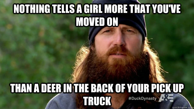 Nothing tells a girl more that you've moved on  than a deer in the back of your pick up truck - Nothing tells a girl more that you've moved on  than a deer in the back of your pick up truck  Jase on breakups