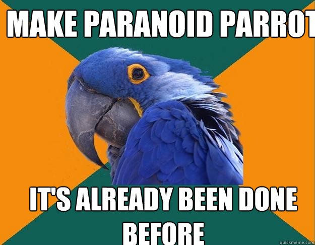 Make Paranoid Parrot It's already been done before  Paranoid Parrot