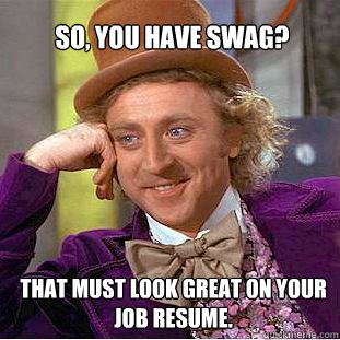 So, you have swag? That must look great on your job resume.  Willy Wonka Meme