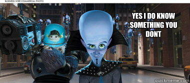 yes I do know something you dont  Megamind lol