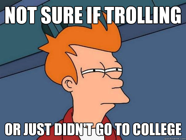 not sure if trolling or just didn't go to college  Futurama Fry