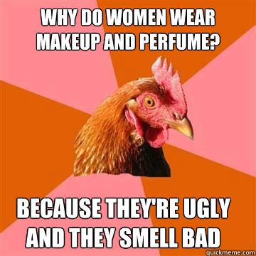 Why do women wear makeup and perfume? because they're ugly and they smell bad  Anti-Joke Chicken
