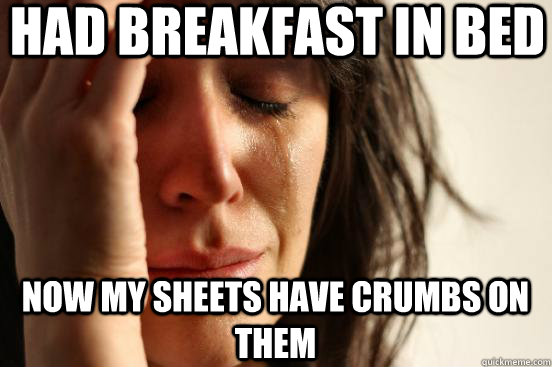 Had breakfast in bed Now my sheets have crumbs on them  First World Problems