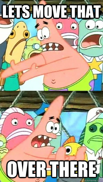 lets move that over there  Push it somewhere else Patrick