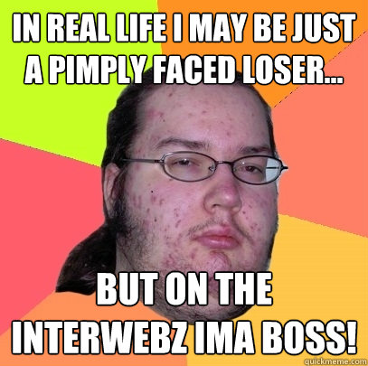 IN REAL LIFE I MAY BE JUST A PIMPLY FACED LOSER... BUT ON THE INTERWEBZ IMA BOSS!  Butthurt Dweller