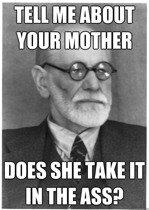 Tell me about your mother Does she take it in the ass? - Tell me about your mother Does she take it in the ass?  Freudian Troubles