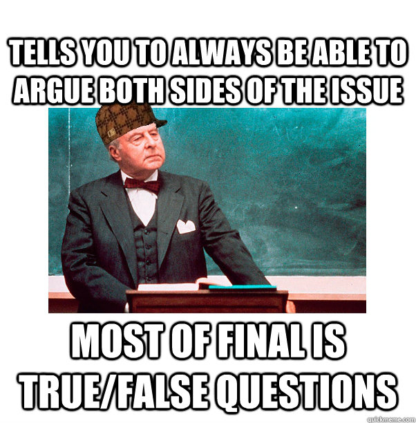 Tells you to always be able to argue both sides of the issue Most of Final is True/False Questions  Scumbag Law Professor