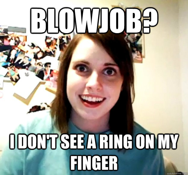 Blowjob? I don't see a ring on my finger - Blowjob? I don't see a ring on my finger  Overly Attached Girlfriend