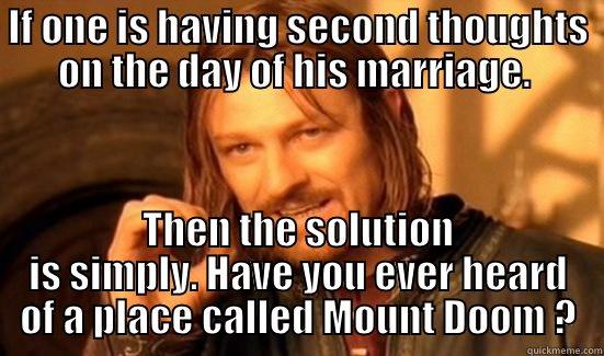 IF ONE IS HAVING SECOND THOUGHTS ON THE DAY OF HIS MARRIAGE.  THEN THE SOLUTION IS SIMPLY. HAVE YOU EVER HEARD OF A PLACE CALLED MOUNT DOOM ? Boromir