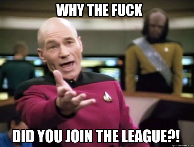 WHY THE FUCK did you join the league?!  