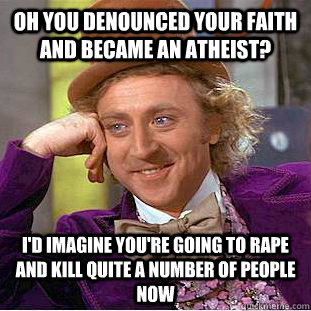 oh you denounced your faith and became an atheist? i'd imagine you're going to rape and kill quite a number of people now  Creepy Wonka