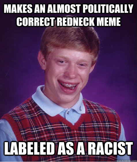 Makes an Almost politically Correct redneck meme   Labeled as a racist  - Makes an Almost politically Correct redneck meme   Labeled as a racist   Bad Luck Brian