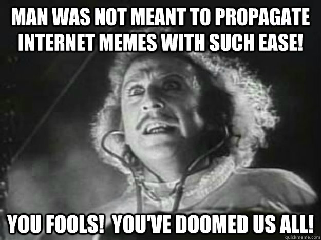 Man was not meant to propagate Internet memes with such ease! You fools!  You've doomed us all! - Man was not meant to propagate Internet memes with such ease! You fools!  You've doomed us all!  Scientist of Doom