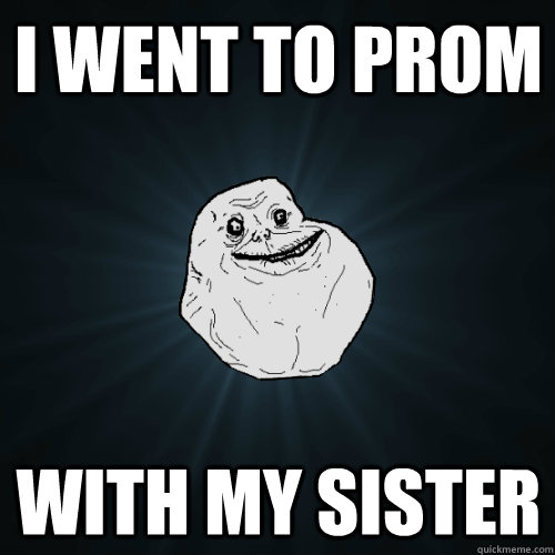 i went to prom  with my sister  Forever Alone