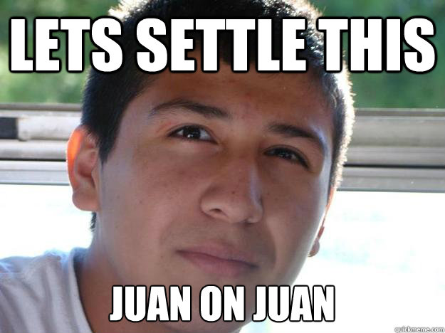 Lets settle this Juan on juan  Serious Pedro