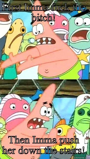 FIRST IMMA FUCK THE BITCH! THEN IMMA PUSH HER DOWN THE STAIRS! Push it somewhere else Patrick