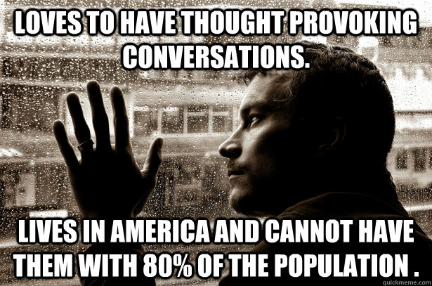 Loves to have thought provoking conversations.  Lives in America and cannot have them with 80% of the population . - Loves to have thought provoking conversations.  Lives in America and cannot have them with 80% of the population .  Overeducated problems