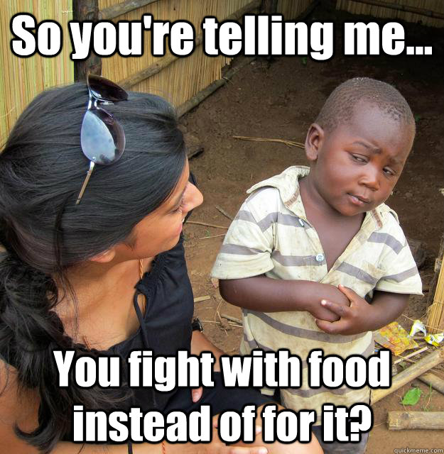 So you're telling me... You fight with food instead of for it?  3rd World Skeptical Child