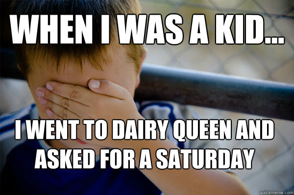 WHEN I WAS A KID... I went to Dairy Queen and asked for a Saturday - WHEN I WAS A KID... I went to Dairy Queen and asked for a Saturday  Confession kid