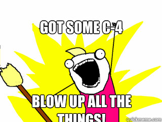 Got some c-4 Blow up all the things!  All The Things