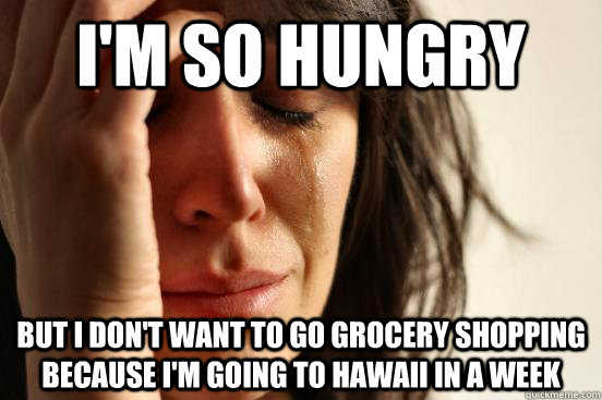 I'm so hungry But I don't want to go grocery shopping because I'm going to Hawaii in a week  First World Problems