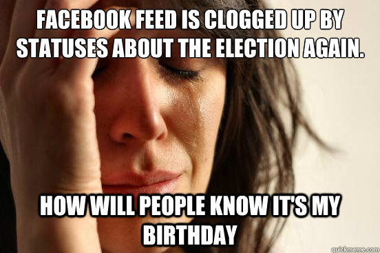 Facebook feed is clogged up by statuses about the election again. How will people know it's my birthday  First World Problems