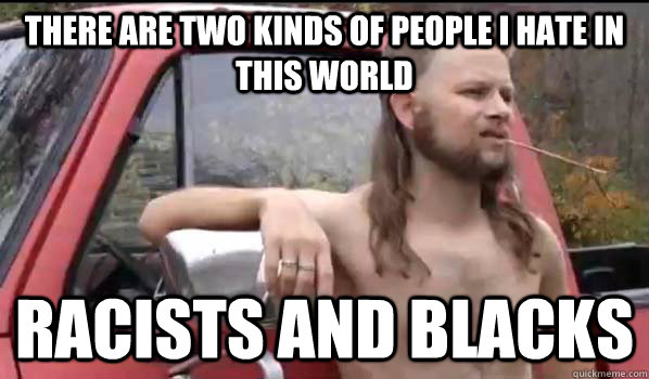 There are two kinds of people I hate in this world Racists and blacks  Almost Politically Correct Redneck