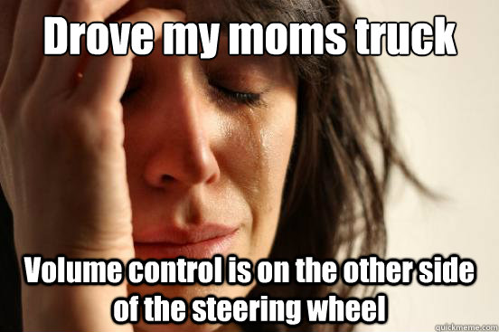 Drove my moms truck Volume control is on the other side of the steering wheel  First World Problems