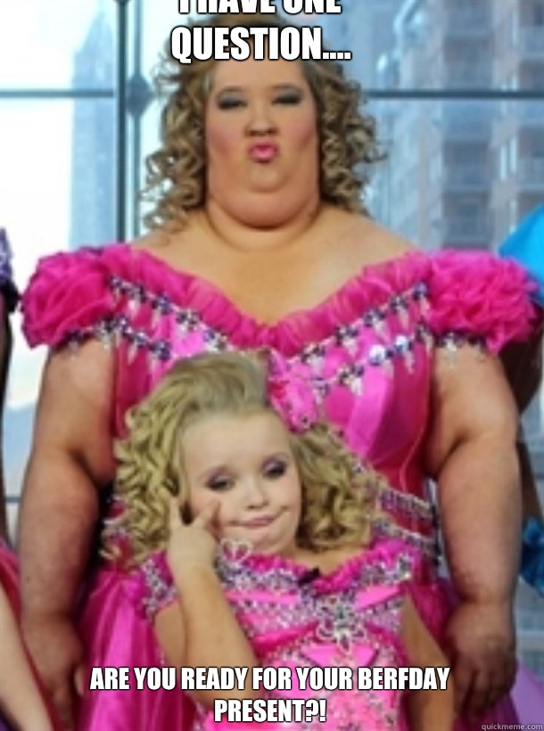 I HAVE ONE QUESTION.... ARE YOU READY for your berfday present?!   Honey Boo Boo