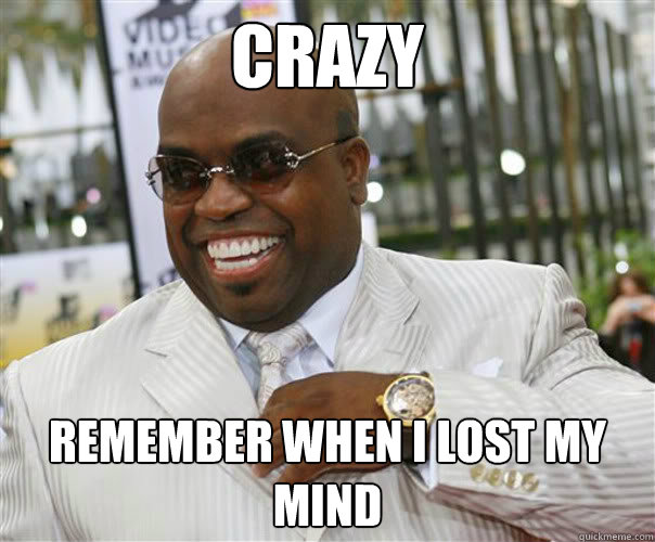 crazy remember when i lost my mind  Scumbag Cee-Lo Green