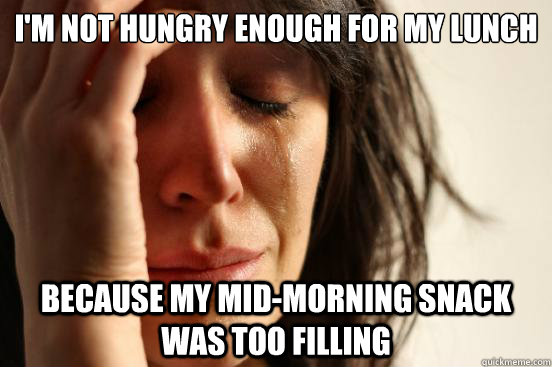 I'm not hungry enough for my lunch because my mid-morning snack was too filling   First World Problems