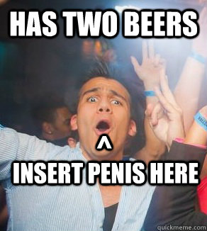 Has two beers Insert penis here ^  