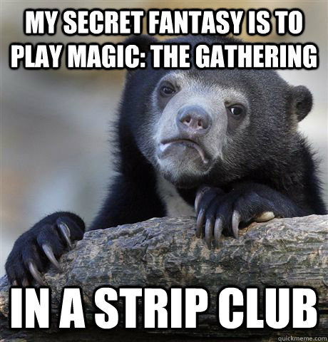 my secret fantasy is to play magic: the gathering in a strip club  Confession Bear
