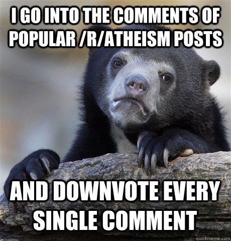 I GO INTO THE COMMENTS OF POPULAR /R/ATHEISM POSTS AND DOWNVOTE EVERY SINGLE COMMENT  Confession Bear