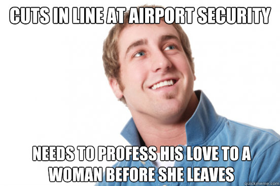 cuts in line at airport security needs to profess his love to a woman before she leaves  Misunderstood Douchebag