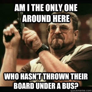 Am i the only one around here Who hasn't thrown their board under a bus?  Am I The Only One Round Here