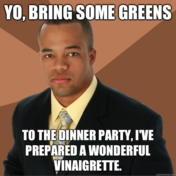 Yo, bring some greens  To the dinner party, I've prepared a wonderful vinaigrette.    Successful Black Man